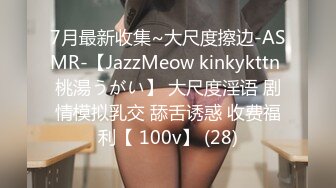 7月最新收集~大尺度擦边-ASMR-【JazzMeow kinkykttn 桃湯うがい】 大尺度淫语 剧情模拟乳交 舔舌诱惑 收费福利【 100v】 (28)