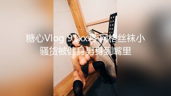 糖心Vlog 91xx君 网格丝袜小骚货被健身男身到嘴里