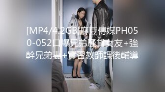 [MP4/4.2GB]麻豆傳媒PH050-052口爆兄弟騷貨女友+強幹兄弟妻+實習教師課後輔導