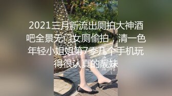 2021三月新流出厕拍大神酒吧全景无门女厕偷拍，清一色年轻小姐姐第7季几个手机玩得很认真的靓妹