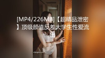 [MP4/226MB]【超精品泄密】顶级颜值反差大学生性爱流出