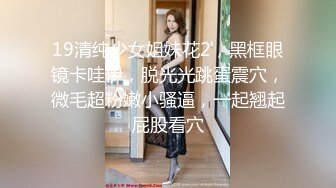 19清纯少女姐妹花2，黑框眼镜卡哇伊，脱光光跳蛋震穴，微毛超粉嫩小骚逼，一起翘起屁股看穴