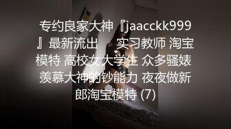 专约良家大神『jaacckk999』最新流出❤️实习教师 淘宝模特 高校女大学生 众多骚婊 羡慕大神的钞能力 夜夜做新郎淘宝模特 (7)