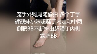 魔手外购尾随偷拍 多个丁字裤靓妹小妹超骚丁内走动中两侧肥BB不断挤出超骚丁内侧露肥BB