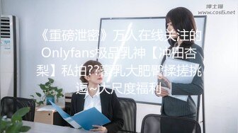 《重磅泄密》万人在线关注的Onlyfans极品乳神【冲田杏梨】私拍??豪乳大肥臀揉搓挑逗~大尺度福利