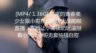 [MP4/ 1.36G] 新来的青春美少女跟小哥在出租房大战啪啪直播，露脸让小哥揉奶玩逼掰着小穴让小哥无套抽插自慰