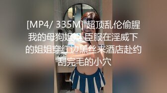 [MP4/ 335M] 超顶乱伦偷腥我的母狗姐姐 臣服在淫威下的姐姐穿红边黑丝来酒店赴约 刮完毛的小穴