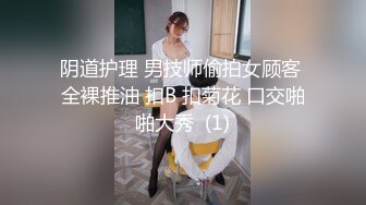 阴道护理 男技师偷拍女顾客 全裸推油 扣B 扣菊花 口交啪啪大秀  (1)