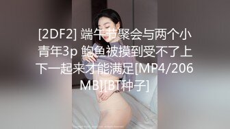 [2DF2] 端午节聚会与两个小青年3p 鲍鱼被摸到受不了上下一起来才能满足[MP4/206MB][BT种子]