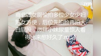 商业城女厕偸拍多位少女少妇熟女方便，后位先拍脸再拍大白屁股，微胖小妹尿量惊人看得出来憋好久了.mp4