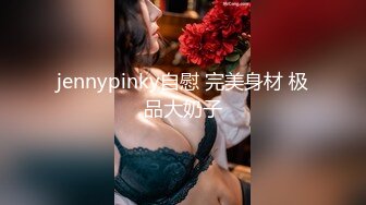 jennypinky自慰 完美身材 极品大奶子