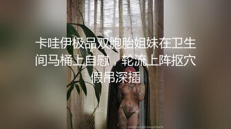 卡哇伊极品双胞胎姐妹在卫生间马桶上自慰，轮流上阵抠穴假吊深插