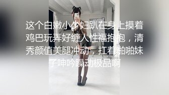 这个白嫩小少妇趴在身上摸着鸡巴玩弄好缠人性福抱抱，清秀颜值美腿冲动，扛着啪啪妹子呻吟躁动极品啊