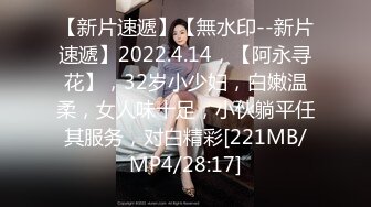 【新片速遞】【無水印--新片速遞】2022.4.14，【阿永寻花】，32岁小少妇，白嫩温柔，女人味十足，小伙躺平任其服务，对白精彩[221MB/MP4/28:17]