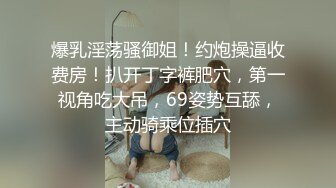 爆乳淫荡骚御姐！约炮操逼收费房！扒开丁字裤肥穴，第一视角吃大吊，69姿势互舔，主动骑乘位插穴