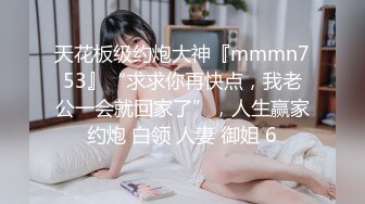 天花板级约炮大神『mmmn753』“求求你再快点，我老公一会就回家了”，人生赢家约炮 白领 人妻 御姐 6