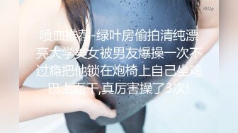 喷血推荐-绿叶房偷拍清纯漂亮大学美女被男友爆操一次不过瘾把他锁在炮椅上自己坐鸡巴上面干,真厉害操了3次!