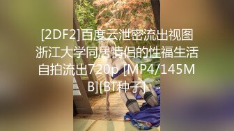 [2DF2]百度云泄密流出视图浙江大学同居情侣的性福生活自拍流出720p [MP4/145MB][BT种子]