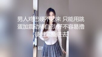 男人鸡巴硬不起来 只能用跳蛋加震动棒自慰 好不容易撸硬赶紧插进去