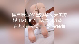 国产麻豆AV 皇家华人 天美传媒 TM0007 朋友妻可以骑，在老公面前羞干一场 罗瑾萱