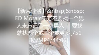 【新片速遞】&nbsp;&nbsp;ED Mosaic千万不要找一个男人来忘记另一个男人❤️要找就找两个或三个或更多[751M/MP4/44:05]