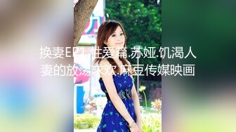 换妻EP1.性爱篇.苏娅.饥渴人妻的放荡求欢.麻豆传媒映画