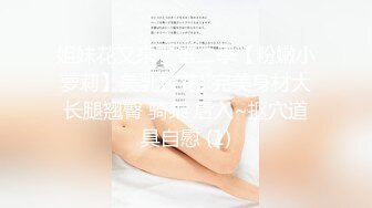 姐妹花又来了第二季【粉嫩小萝莉】美乳校花! 完美身材大长腿翘臀 骑乘 后入~抠穴道具自慰 (1)