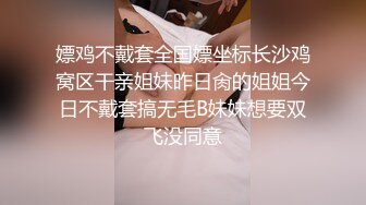 嫖鸡不戴套全国嫖坐标长沙鸡窝区干亲姐妹昨日肏的姐姐今日不戴套搞无毛B妹妹想要双飞没同意