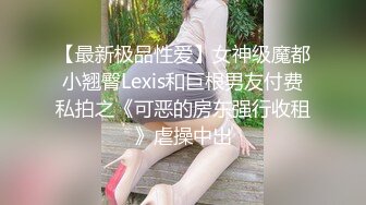 【最新极品性爱】女神级魔都小翘臀Lexis和巨根男友付费私拍之《可恶的房东强行收租》虐操中出