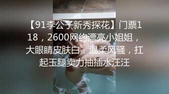 【91李公子新秀探花】门票118，2600网约漂亮小姐姐，大眼睛皮肤白，温柔风骚，扛起玉腿卖力抽插水汪汪