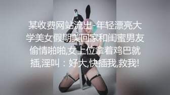 某收费网站流出-年轻漂亮大学美女假期美回家和闺蜜男友偷情啪啪,女上位拿着鸡巴就插,淫叫：好大,快插我,救我!