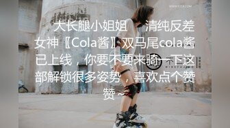 ❤️大长腿小姐姐❤️清纯反差女神〖Cola酱〗双马尾cola酱已上线，你要不要来骑一下这部解锁很多姿势，喜欢点个赞赞～