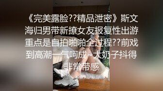 《完美露脸??精品泄密》斯文海归男带新撩女友报复性出游重点是自拍啪啪全过程??前戏到高潮一气呵成~大奶子抖得非常带感