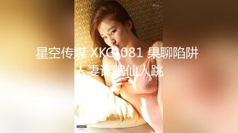 星空传媒 XKG-081 果聊陷阱 人妻诈骗仙人跳