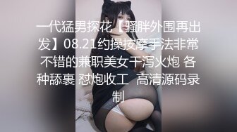 一代猛男探花【骚胖外围再出发】08.21约操按摩手法非常不错的兼职美女干泻火炮 各种舔裹 怼炮收工  高清源码录制