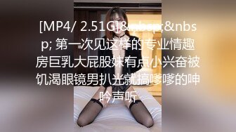 [MP4/ 2.51G]&nbsp;&nbsp; 第一次见这样的专业情趣房巨乳大屁股妹有点小兴奋被饥渴眼镜男扒光就搞嗲嗲的呻吟声听