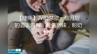 【婕咪】JVID禁欲一個月后的首次内射，颜值嫩妹，粉奶粉穴