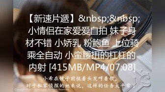 【新速片遞】&nbsp;&nbsp;小情侣在家爱爱自拍 妹子身材不错 小娇乳 粉鲍鱼 上位骑乘全自动 小蛮腰扭的杠杠的 内射 [415MB/MP4/07:08]