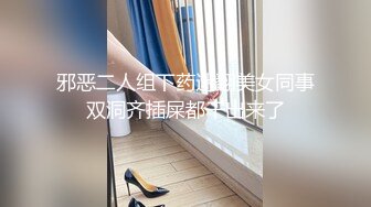 邪恶二人组下药迷翻美女同事双洞齐插屎都干出来了