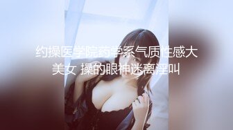 约操医学院药学系气质性感大美女 操的眼神迷离淫叫