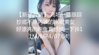 【新速片遞】 商场一路跟踪抄底不穿内裤的JK裙美女❤️好漂亮的鲍鱼真想摸一下[611M/MP4/07:04]