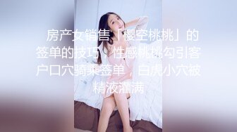 ✨房产女销售「樱空桃桃」的签单的技巧，性感桃桃勾引客户口穴骑乘签单，白虎小穴被精液灌满