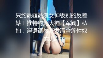 只约最骚最浪女神级别的反差婊！推特约炮大神【军阀】私拍，淫语调教开发潘金莲性奴女儿1