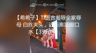 【希希子】TJ语言羞辱全家辱母 白丝夹头，近距离舔脚口水【39分钟】  --