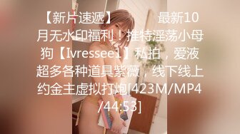 【新片速遞】 ⚫️⚫️最新10月无水印福利！推特淫荡小母狗【Ivressee1】私拍，爱液超多各种道具紫薇，线下线上约金主虚拟打炮[423M/MP4/44:53]