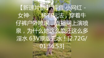 【新速片遞】 抖音 小网红 -女神· ❤️ 稀有玩法，穿着牛仔裤户外喷尿，直播间上演喷泉，为什么她这么浪还这么多淫水 63V原版无水！[2.72G/01:36:53]