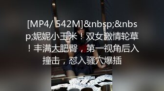 [MP4/ 542M]&nbsp;&nbsp;妮妮小玉米！双女激情轮草！丰满大肥臀，第一视角后入撞击，怼入骚穴爆插