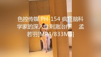 色控传媒 PH-154 疯狂脑科学家的深入性刺激治疗❤️孟若羽[MP4/833MB]