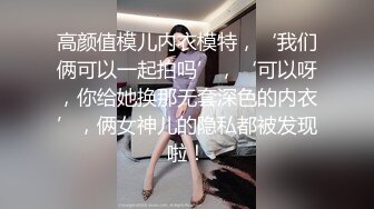 高颜值模儿内衣模特，‘我们俩可以一起拍吗’，‘可以呀，你给她换那无套深色的内衣’，俩女神儿的隐私都被发现啦！