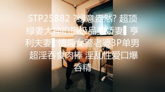 STP25882 ?绿意盎然? 超顶绿妻大神拍摄极品美娇妻▌亨利夫妻▌情趣女警老婆3P单男 超淫吞食肉棒 淫乱性爱口爆吞精